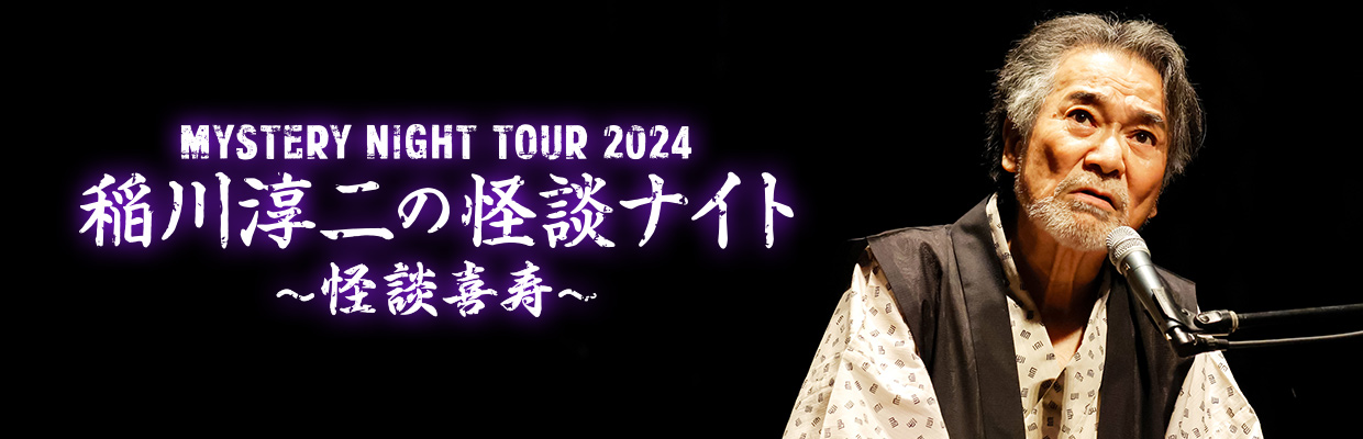 MYSTERY NIGHT TOUR 2024 稲川淳二の怪談ナイト 〜怪談喜寿 